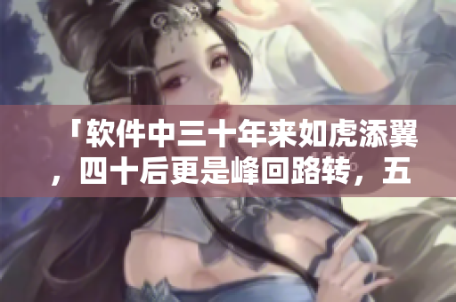 「软件中三十年来如虎添翼，四十后更是峰回路转，五十之年更瞪眼崭新」
