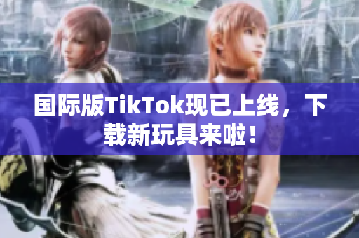 国际版TikTok现已上线，下载新玩具来啦！