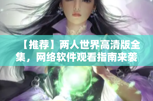 【推荐】两人世界高清版全集，网络软件观看指南来袭