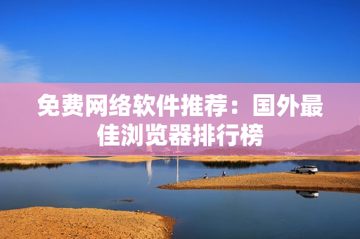 免费网络软件推荐：国外最佳浏览器排行榜