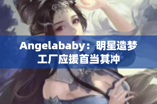 Angelababy：明星造梦工厂应援首当其冲