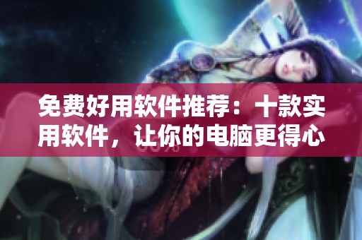 免费好用软件推荐：十款实用软件，让你的电脑更得心应手！
