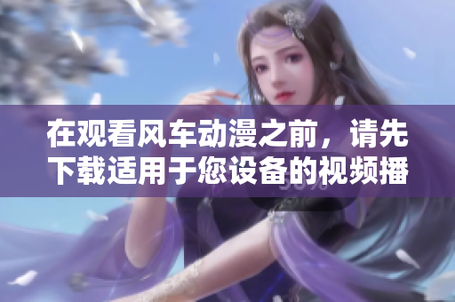 在观看风车动漫之前，请先下载适用于您设备的视频播放软件