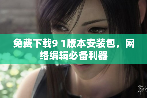 免费下载9 1版本安装包，网络编辑必备利器