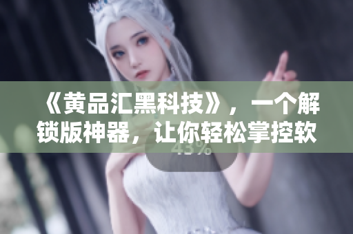 《黄品汇黑科技》，一个解锁版神器，让你轻松掌控软件！