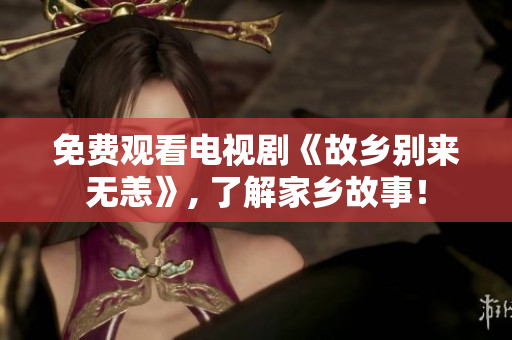 免费观看电视剧《故乡别来无恙》, 了解家乡故事！