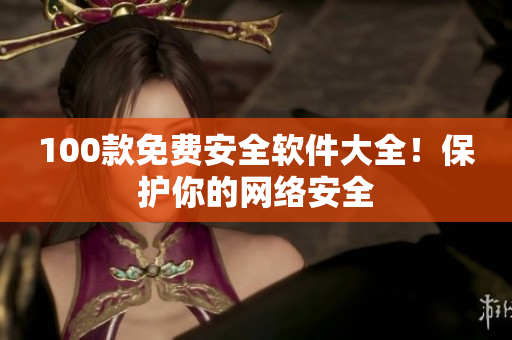 100款免费安全软件大全！保护你的网络安全