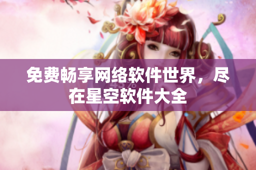 免费畅享网络软件世界，尽在星空软件大全