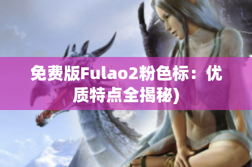 免费版Fulao2粉色标：优质特点全揭秘)