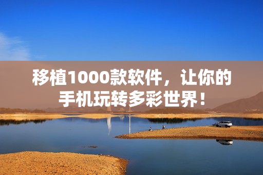 移植1000款软件，让你的手机玩转多彩世界！