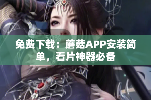 免费下载：蘑菇APP安装简单，看片神器必备