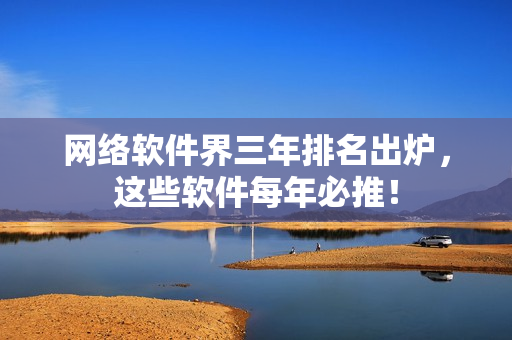 网络软件界三年排名出炉，这些软件每年必推！