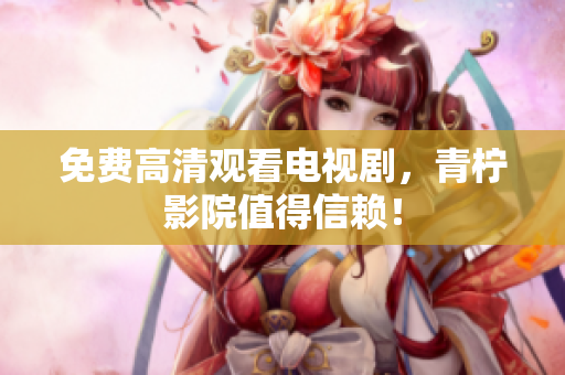 免费高清观看电视剧，青柠影院值得信赖！