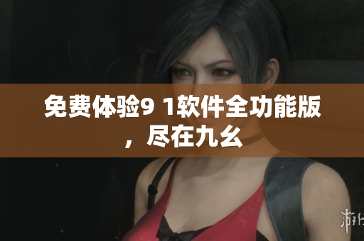 免费体验9 1软件全功能版，尽在九幺