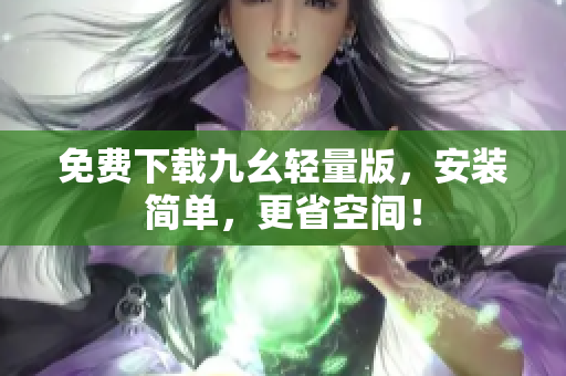 免费下载九幺轻量版，安装简单，更省空间！