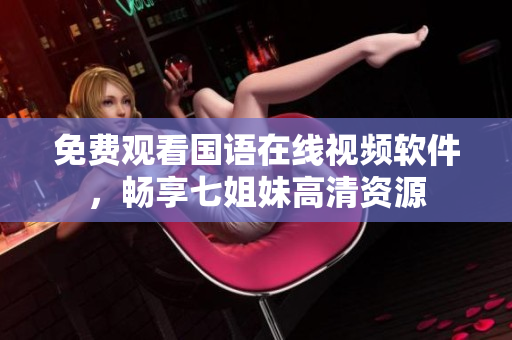 免费观看国语在线视频软件，畅享七姐妹高清资源