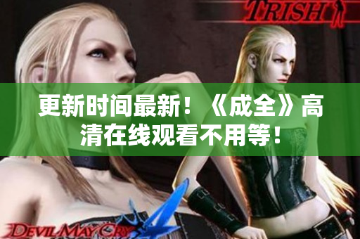 更新时间最新！《成全》高清在线观看不用等！