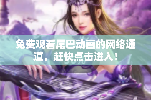 免费观看尾巴动画的网络通道，赶快点击进入！