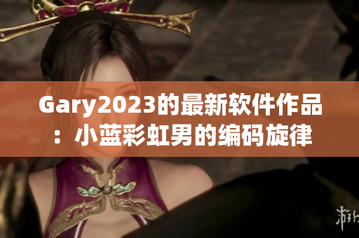 Gary2023的最新软件作品：小蓝彩虹男的编码旋律