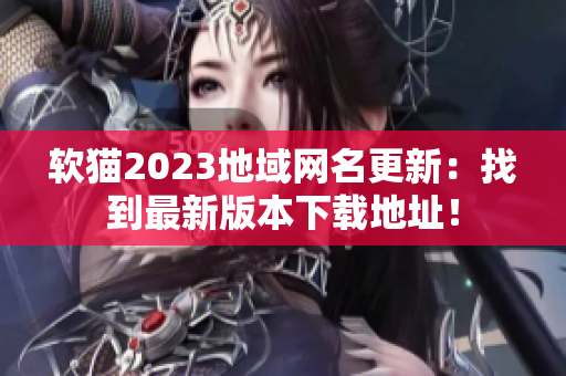 软猫2023地域网名更新：找到最新版本下载地址！