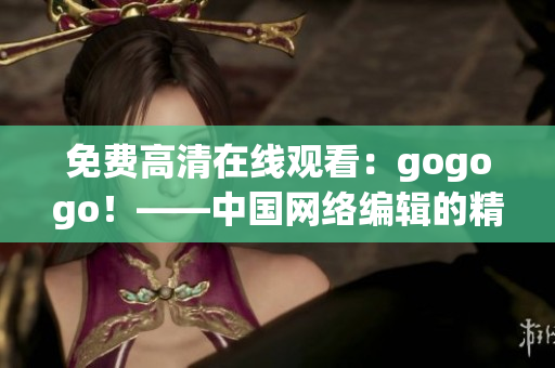 免费高清在线观看：gogogo！——中国网络编辑的精彩推荐