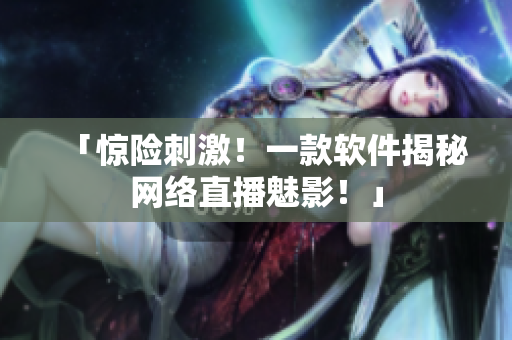 「惊险刺激！一款软件揭秘网络直播魅影！」