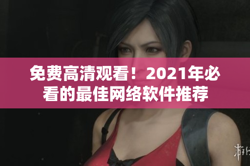 免费高清观看！2021年必看的最佳网络软件推荐