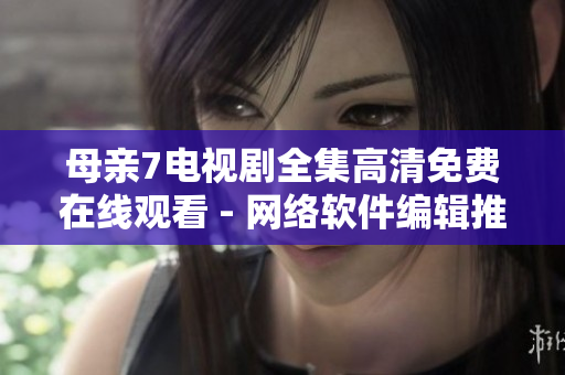 母亲7电视剧全集高清免费在线观看 - 网络软件编辑推荐