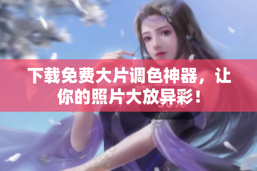 下载免费大片调色神器，让你的照片大放异彩！