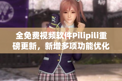 全免费视频软件Pilipili重磅更新，新增多项功能优化