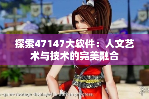 探索47147大软件：人文艺术与技术的完美融合