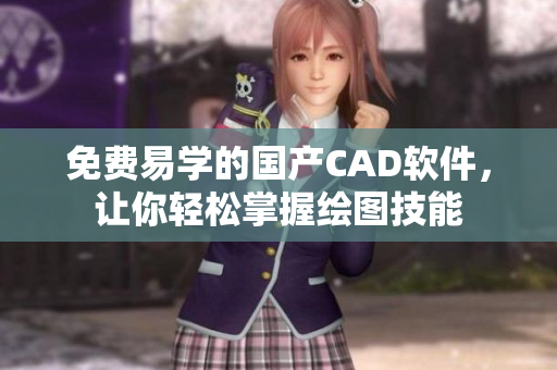 免费易学的国产CAD软件，让你轻松掌握绘图技能