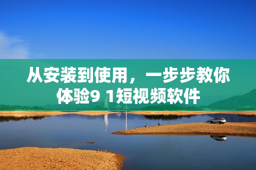 从安装到使用，一步步教你体验9 1短视频软件