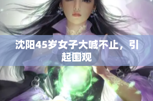 沈阳45岁女子大喊不止，引起围观