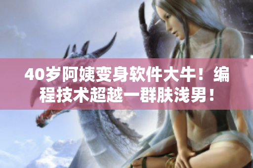 40岁阿姨变身软件大牛！编程技术超越一群肤浅男！