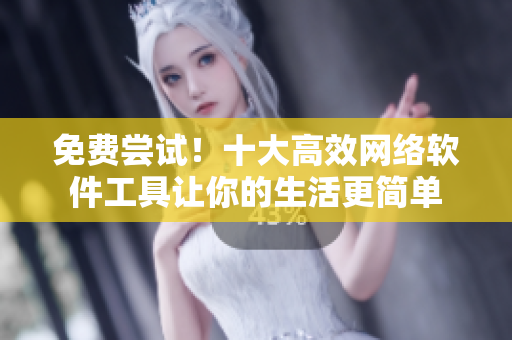 免费尝试！十大高效网络软件工具让你的生活更简单