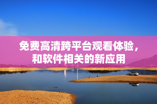 免费高清跨平台观看体验，和软件相关的新应用