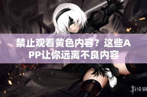 禁止观看黄色内容？这些APP让你远离不良内容
