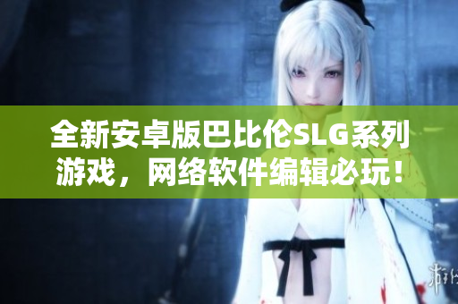 全新安卓版巴比伦SLG系列游戏，网络软件编辑必玩！