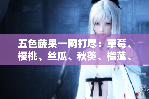 五色蔬果一网打尽：草莓、樱桃、丝瓜、秋葵、榴莲、黄瓜全解析