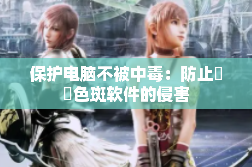 保护电脑不被中毒：防止卍卍色斑软件的侵害