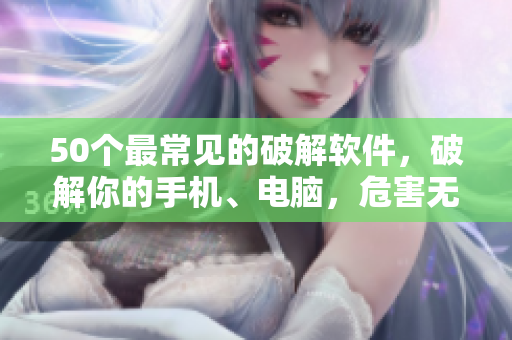 50个最常见的破解软件，破解你的手机、电脑，危害无穷