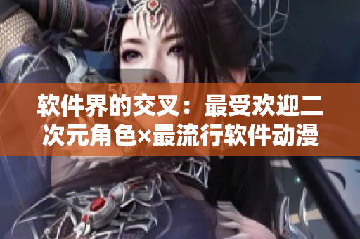 软件界的交叉：最受欢迎二次元角色×最流行软件动漫