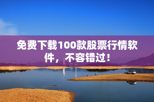 免费下载100款股票行情软件，不容错过！