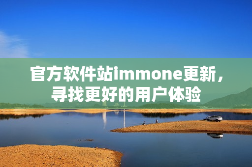 官方软件站immone更新，寻找更好的用户体验