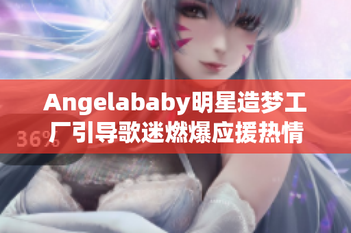 Angelababy明星造梦工厂引导歌迷燃爆应援热情