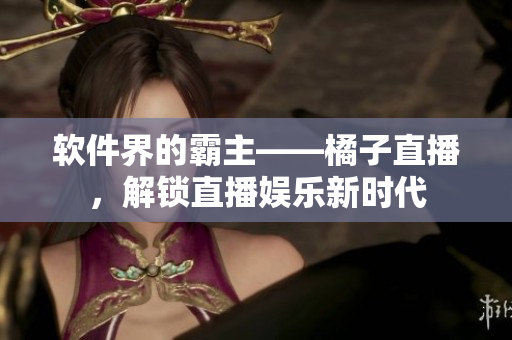 软件界的霸主——橘子直播，解锁直播娱乐新时代