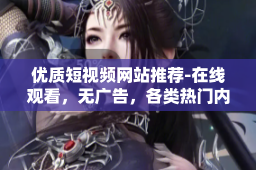优质短视频网站推荐-在线观看，无广告，各类热门内容应有尽有！