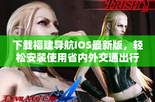 下载福建导航IOS最新版，轻松安装使用省内外交通出行指南