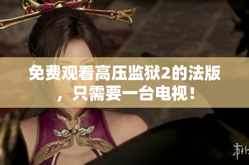 免费观看高压监狱2的法版，只需要一台电视！